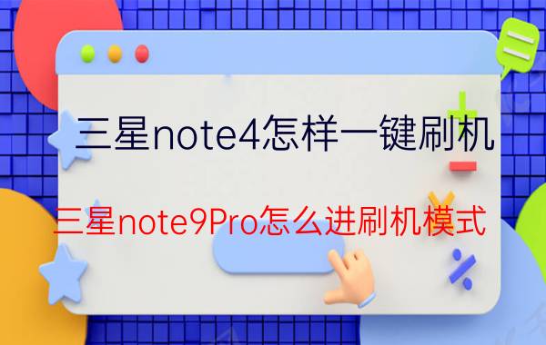 三星note4怎样一键刷机 三星note9Pro怎么进刷机模式？